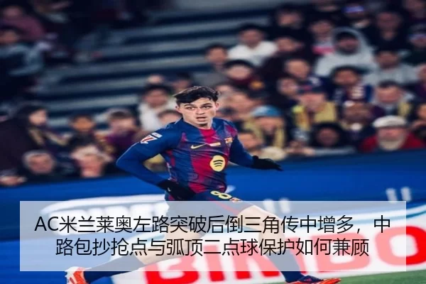 AC米兰莱奥左路突破后倒三角传中增多，中路包抄抢点与弧顶二点球保护如何兼顾